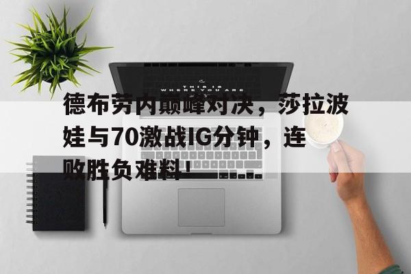 九游体育-德布劳内巅峰对决，莎拉波娃与70激战IG分钟，连败胜负难料！的简单介绍