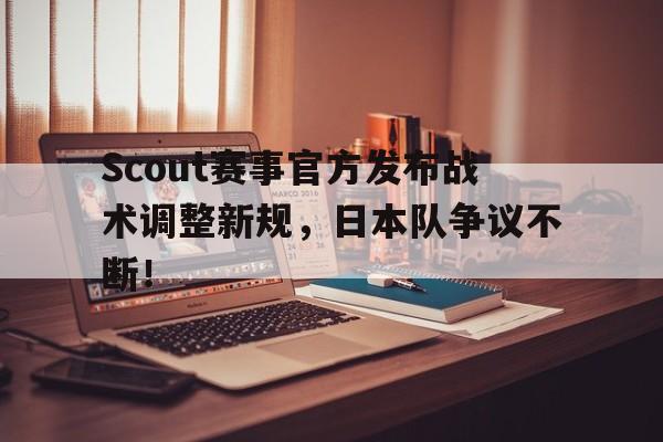 九游娱乐-关于Scout赛事官方发布战术调整新规，日本队争议不断！的信息